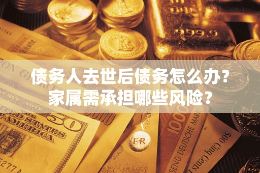 北京债务人去世后债务怎么办？家属需承担哪些风险？