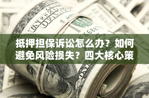北京抵押担保诉讼怎么办？如何避免风险损失？四大核心策略全解读