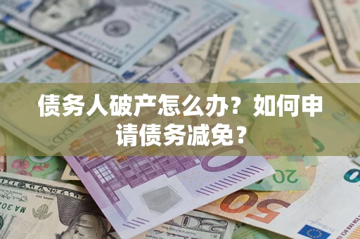 北京债务人破产怎么办？如何申请债务减免？