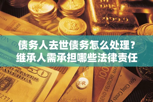北京债务人去世债务怎么处理？继承人需承担哪些法律责任？