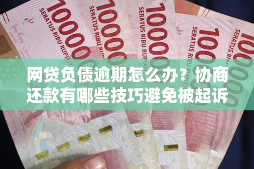 北京网贷负债逾期怎么办？协商还款有哪些技巧避免被起诉？