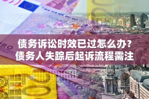 北京债务诉讼时效已过怎么办？债务人失踪后起诉流程需注意什么？
