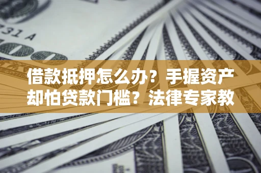 北京借款抵押怎么办？手握资产却怕贷款门槛？法律专家教你办抵押不踩坑