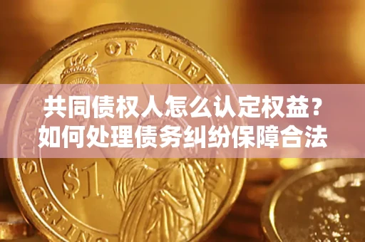 北京共同债权人怎么认定权益？如何处理债务纠纷保障合法权益？