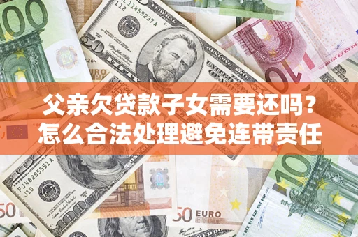 北京父亲欠贷款子女需要还吗？怎么合法处理避免连带责任？