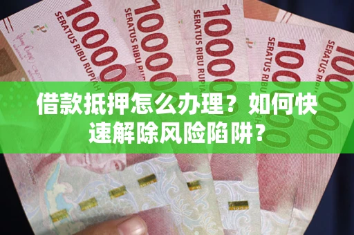 北京借款抵押怎么办理？如何快速解除风险陷阱？