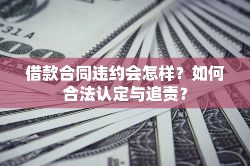 北京借款合同违约会怎样？如何合法认定与追责？