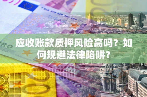 北京应收账款质押风险高吗？如何规避法律陷阱？