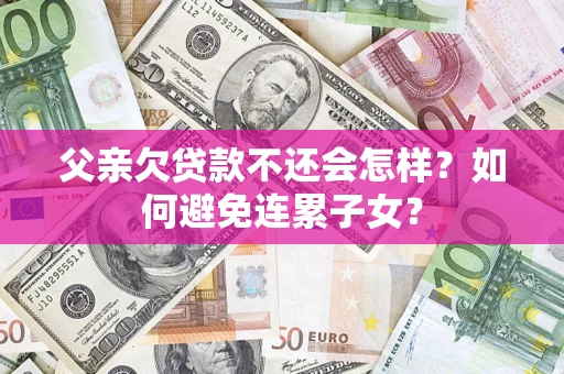 北京父亲欠贷款不还会怎样？如何避免连累子女？