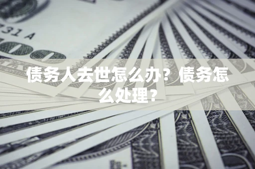 北京债务人去世怎么办？债务怎么处理？