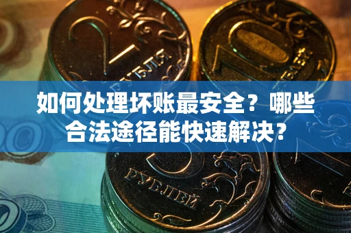 北京如何处理坏账最安全？哪些合法途径能快速解决？