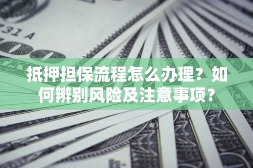 北京抵押担保流程怎么办理？如何辨别风险及注意事项？