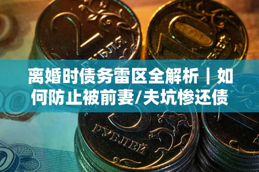 北京离婚时债务雷区全解析｜如何防止被前妻/夫坑惨还债？