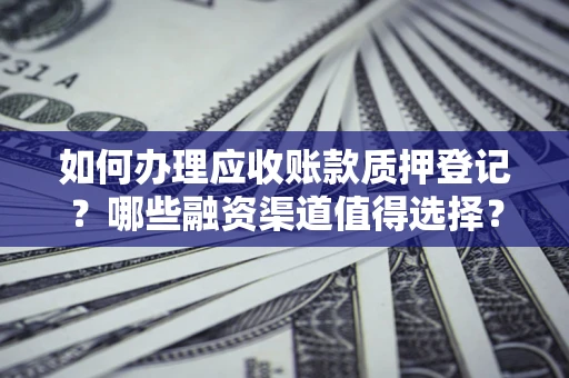 北京如何办理应收账款质押登记？哪些融资渠道值得选择？