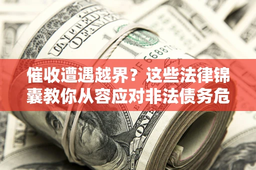 北京催收遭遇越界？这些法律锦囊教你从容应对非法债务危机