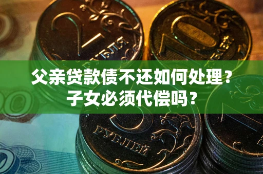 北京父亲贷款债不还如何处理？子女必须代偿吗？