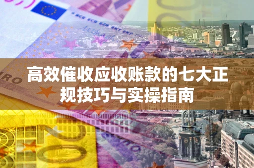 北京高效催收应收账款的七大正规技巧与实操指南