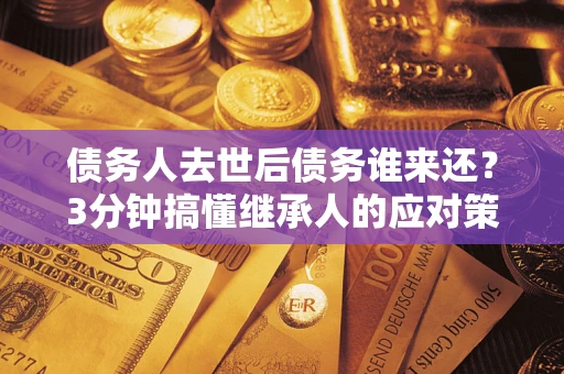 北京债务人去世后债务谁来还？3分钟搞懂继承人的应对策略