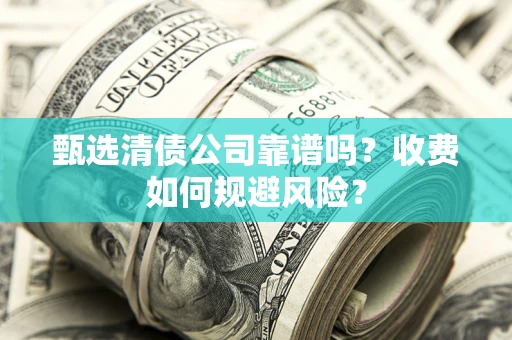 北京甄选清债公司靠谱吗？收费如何规避风险？