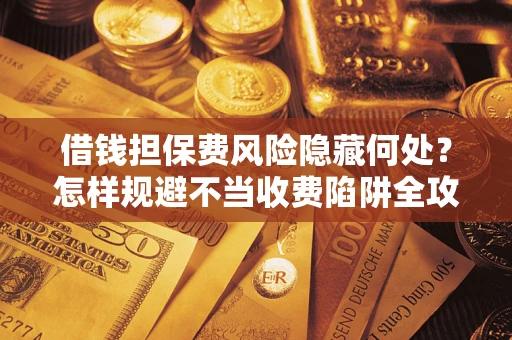 北京借钱担保费风险隐藏何处？怎样规避不当收费陷阱全攻略！