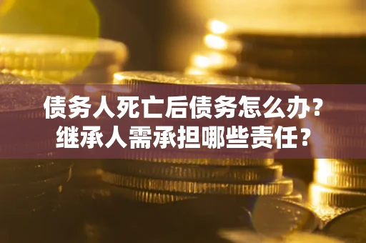 北京债务人死亡后债务怎么办？继承人需承担哪些责任？