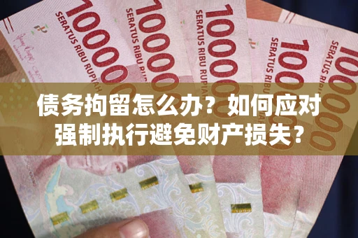 北京债务拘留怎么办？如何应对强制执行避免财产损失？