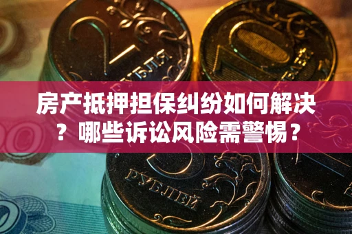 北京房产抵押担保纠纷如何解决？哪些诉讼风险需警惕？