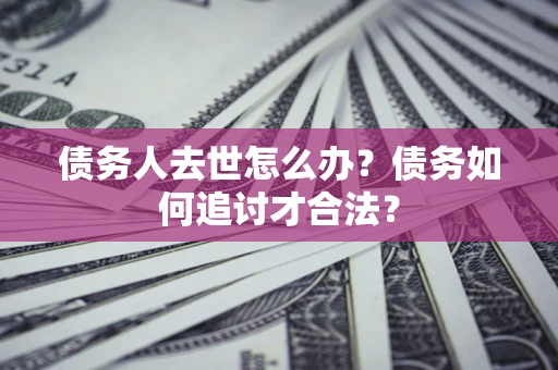北京债务人去世怎么办？债务如何追讨才合法？