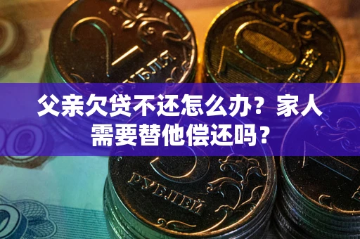 北京父亲欠贷不还怎么办？家人需要替他偿还吗？