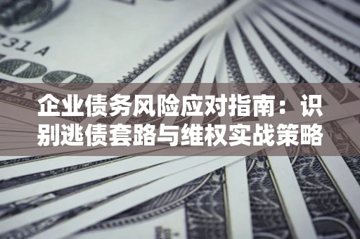 北京企业债务风险应对指南：识别逃债套路与维权实战策略