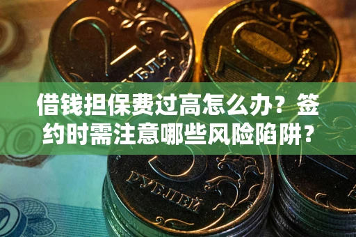北京借钱担保费过高怎么办？签约时需注意哪些风险陷阱？
