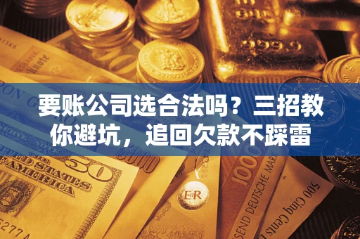 北京要账公司选合法吗？三招教你避坑，追回欠款不踩雷