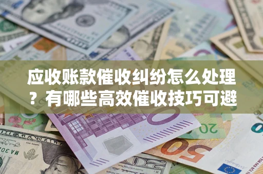 北京应收账款催收纠纷怎么处理？有哪些高效催收技巧可避免坏账？